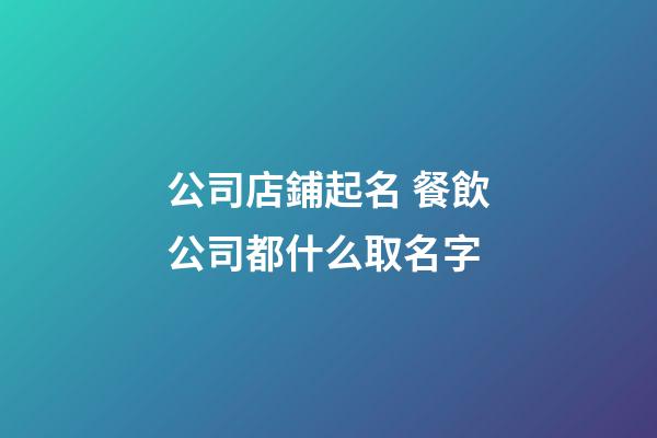 公司店鋪起名 餐飲公司都什么取名字